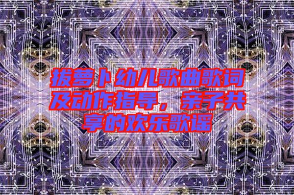 拔蘿卜幼兒歌曲歌詞及動(dòng)作指導(dǎo),親子共享的歡樂歌謠