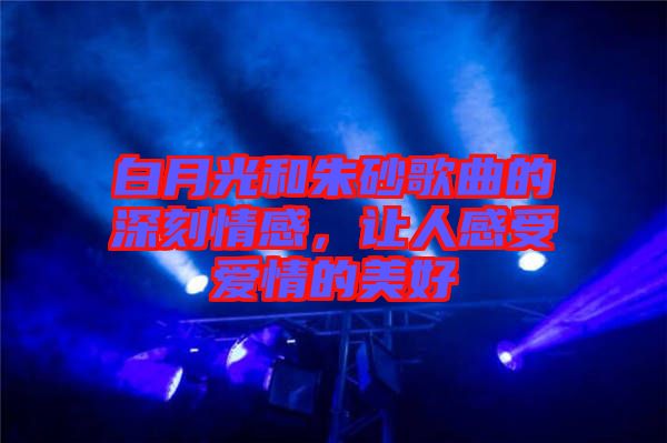 白月光和朱砂歌曲的深刻情感，讓人感受愛情的美好