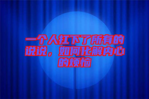 一個人扛下了所有的說說,如何化解內心的煩惱