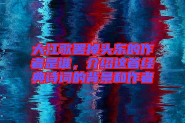 大江歌罷掉頭東的作者是誰,介紹這首經典詩詞的背景和作者