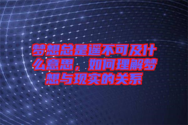 夢想總是遙不可及什么意思,如何理解夢想與現實的關系