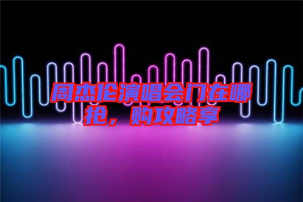 周杰倫演唱會門在哪搶，購攻略享