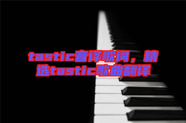 tastic音譯歌詞,精選tastic歌曲翻譯