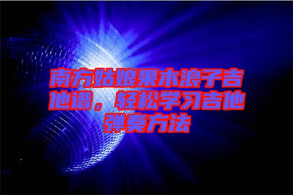 南方姑娘果木浪子吉他譜，輕松學習吉他彈奏方法