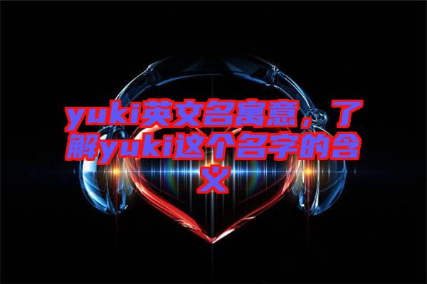 yuki英文名寓意,了解yuki這個名字的含義