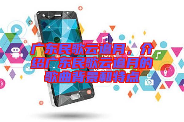 廣東民歌云追月,介紹廣東民歌云追月的歌曲背景和特點