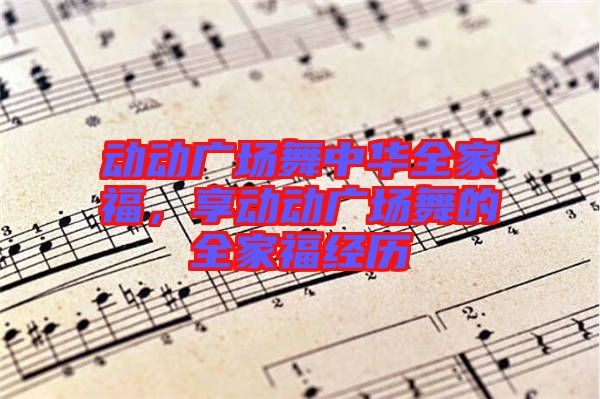 動(dòng)動(dòng)廣場(chǎng)舞中華全家福,享動(dòng)動(dòng)廣場(chǎng)舞的全家福經(jīng)歷