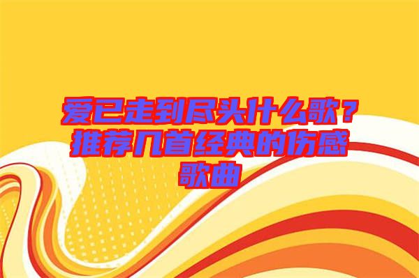 愛已走到盡頭什么歌?推薦幾首經典的傷感歌曲