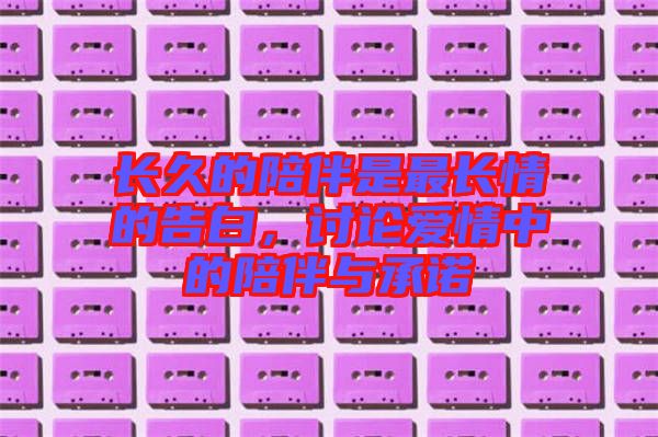 長久的陪伴是最長情的告白,討論愛情中的陪伴與承諾