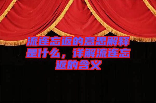 流連忘返的意思解釋是什么,詳解流連忘返的含義