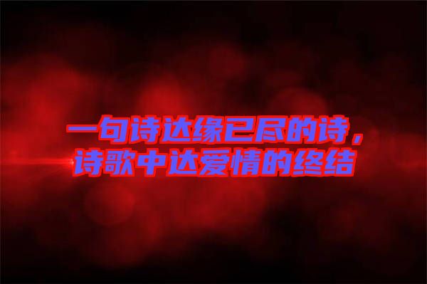 一句詩達緣已盡的詩,詩歌中達愛情的終結