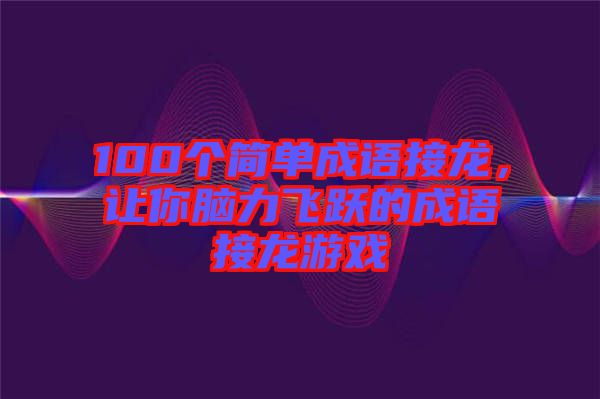 100個簡單成語接龍,讓你腦力飛躍的成語接龍游戲