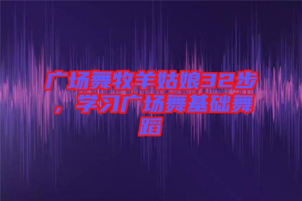廣場舞牧羊姑娘32步,學習廣場舞基礎舞蹈