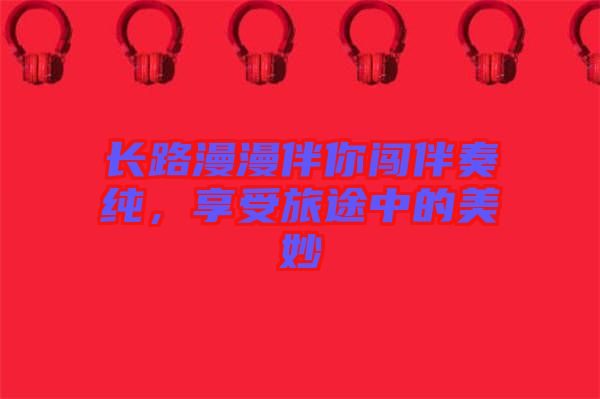 長路漫漫伴你闖伴奏純，享受旅途中的美妙