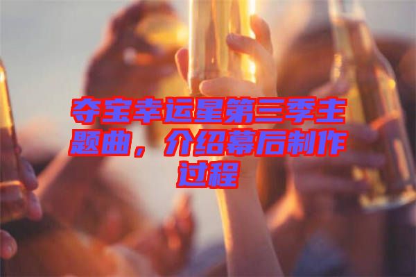 奪寶幸運星第三季主題曲,介紹幕后制作過程