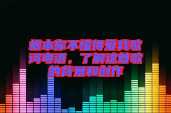 根本你不懂得愛我歌詞粵語,了解這首歌的背景和創(chuàng)作