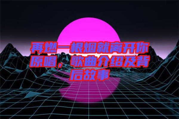 再燃一根煙就離開你原唱,歌曲介紹及背后故事