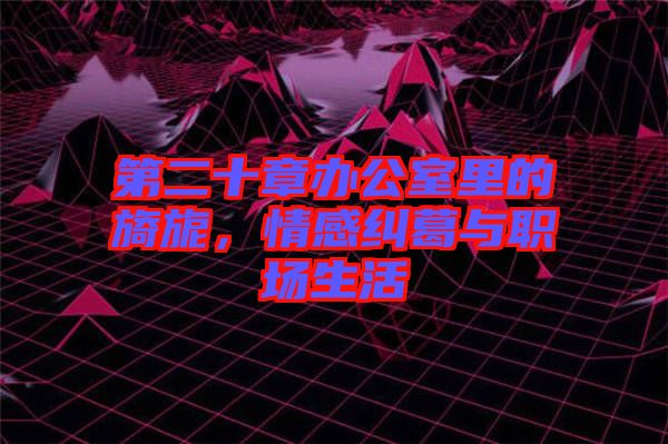 第二十章辦公室里的旖旎,情感糾葛與職場生活