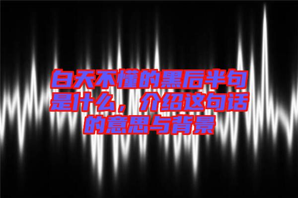 白天不懂的黑后半句是什么,介紹這句話的意思與背景