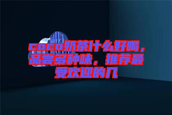 coco奶茶什么好喝，品嘗多種味，推薦最受歡迎的幾