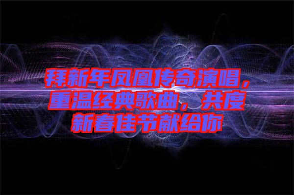 拜新年鳳凰傳奇演唱，重溫經典歌曲，共度新春佳節獻給你