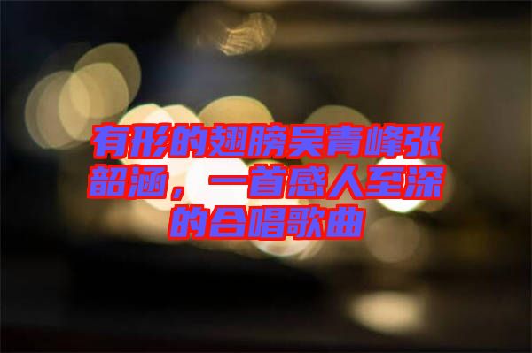 有形的翅膀吳青峰張韶涵，一首感人至深的合唱歌曲