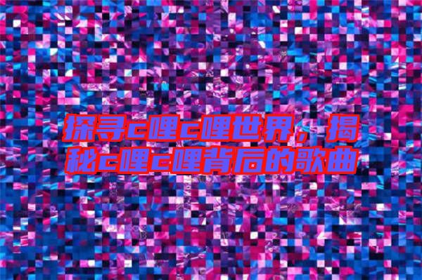 探尋c哩c哩世界，揭秘c哩c哩背后的歌曲