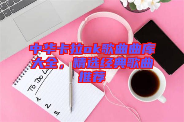 中華卡拉ok歌曲曲庫大全,精選經典歌曲推薦
