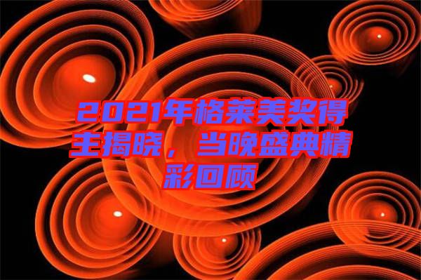 2021年格萊美獎(jiǎng)得主揭曉,當(dāng)晚盛典精彩回顧