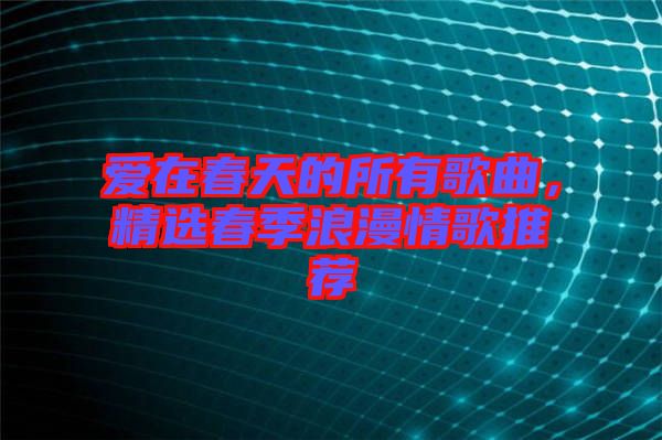 愛在春天的所有歌曲,精選春季浪漫情歌推薦