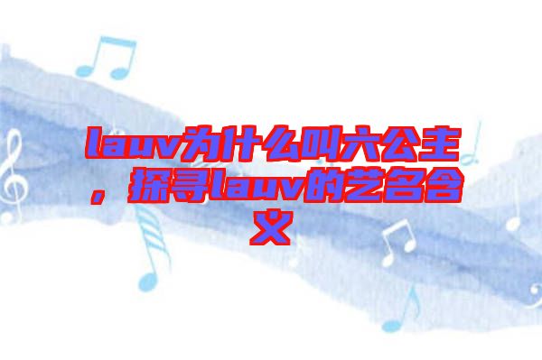 lauv為什么叫六公主，探尋lauv的藝名含義