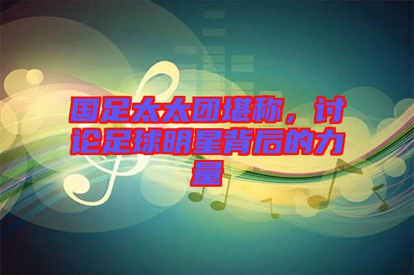 國足太太團堪稱,討論足球明星背后的力量