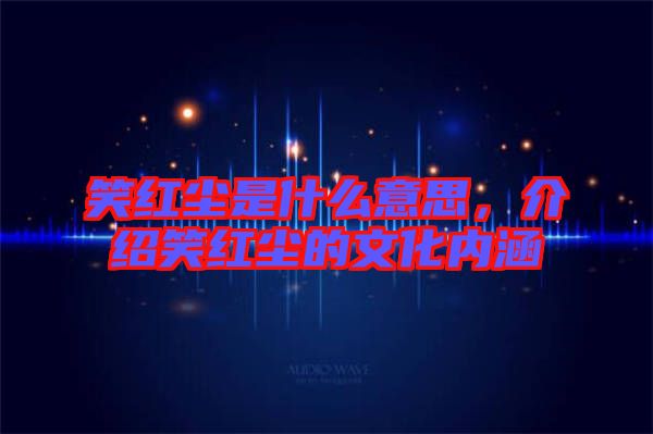 笑紅塵是什么意思,介紹笑紅塵的文化內涵