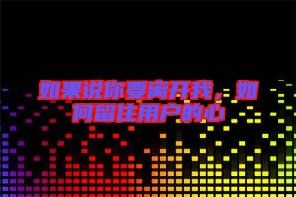 如果說你要離開我，如何留住用戶的心