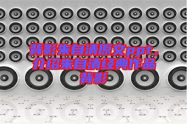 背影朱自清原文ppt,介紹朱自清經典作品背影