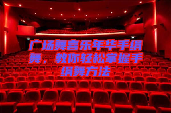 廣場舞喜樂年華手絹舞,教你輕松掌握手絹舞方法