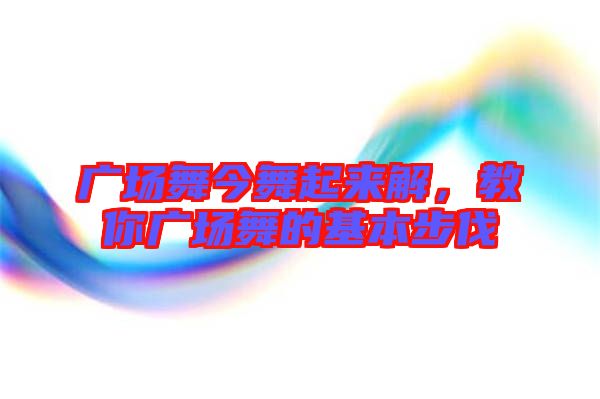 廣場舞今舞起來解,教你廣場舞的基本步伐