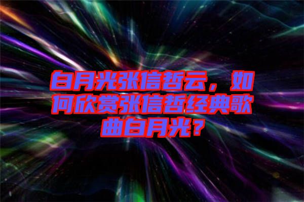 白月光張信哲云，如何欣賞張信哲經典歌曲白月光？