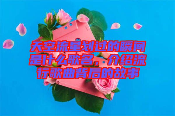 天空流星劃過(guò)的瞬間是什么歌名,介紹流行歌曲背后的故事