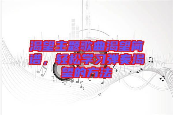渴望主題歌曲渴望簡譜，輕松學習彈奏渴望的方法