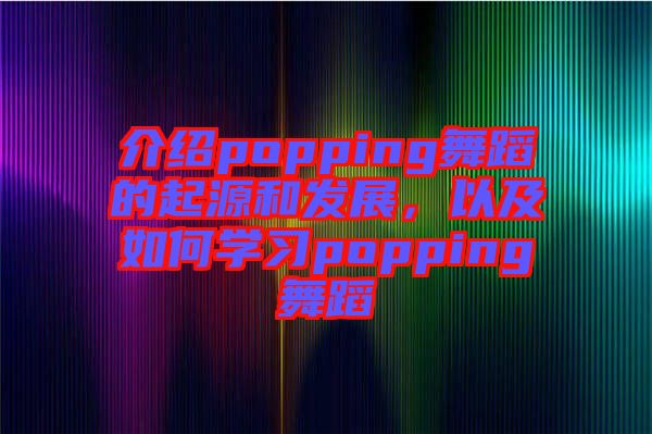 介紹popping舞蹈的起源和發展,以及如何學習popping舞蹈