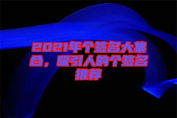 2021年個(gè)簽名大集合,吸引人的個(gè)簽名推薦