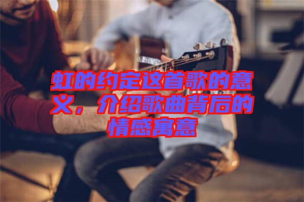 虹的約定這首歌的意義,介紹歌曲背后的情感寓意