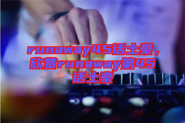 runaway45話土豪,欣賞runaway第45話土豪