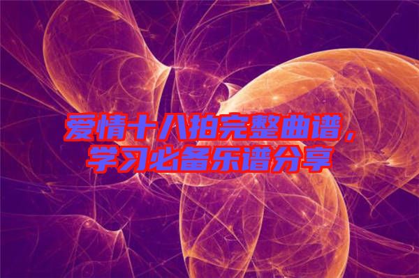 愛情十八拍完整曲譜,學(xué)習(xí)必備樂譜分享