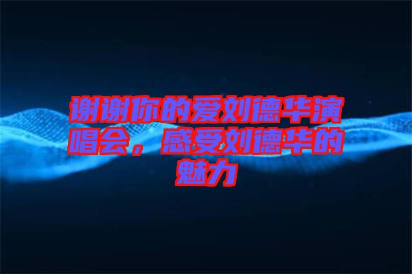 謝謝你的愛劉德華演唱會,感受劉德華的魅力