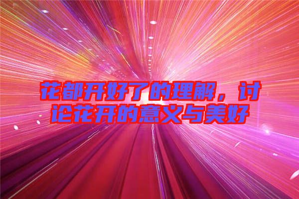 花都開好了的理解,討論花開的意義與美好