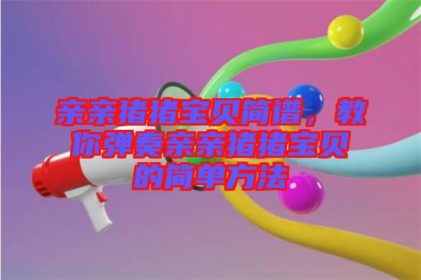 親親豬豬寶貝簡(jiǎn)譜,教你彈奏親親豬豬寶貝的簡(jiǎn)單方法