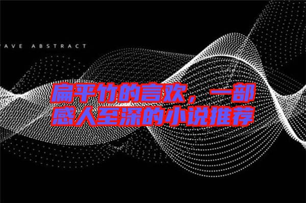 扁平竹的言歡,一部感人至深的小說推薦
