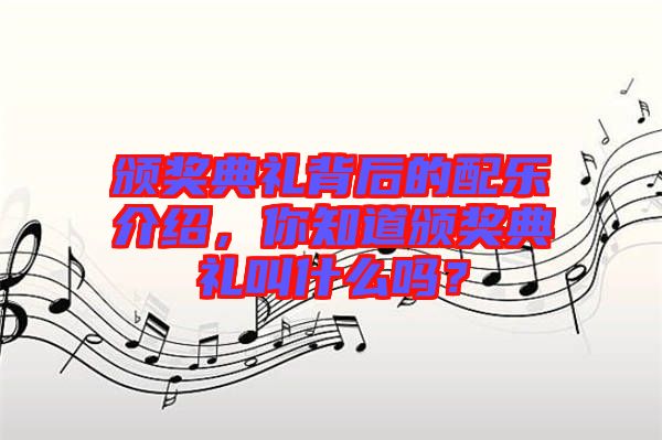 頒獎典禮背后的配樂介紹,你知道頒獎典禮叫什么嗎?